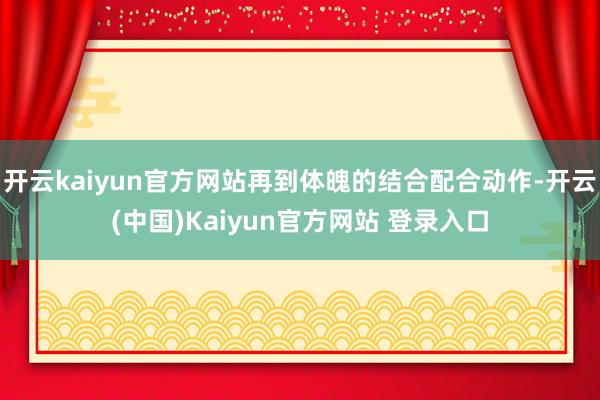 开云kaiyun官方网站再到体魄的结合配合动作-开云(中国)Kaiyun官方网站 登录入口