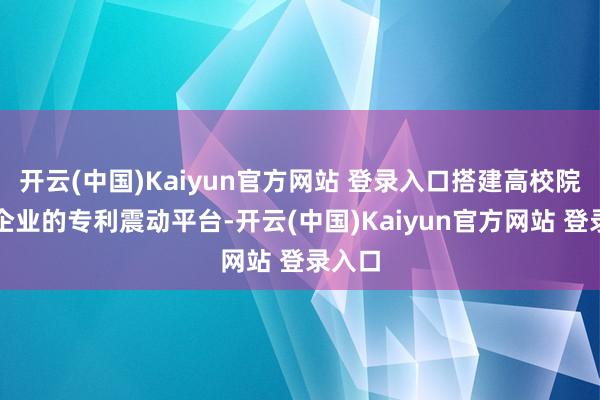 开云(中国)Kaiyun官方网站 登录入口搭建高校院所和企业的专利震动平台-开云(中国)Kaiyun官方网站 登录入口