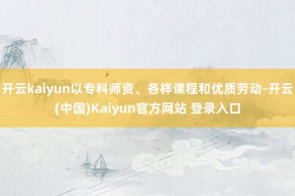 开云kaiyun以专科师资、各样课程和优质劳动-开云(中国)Kaiyun官方网站 登录入口
