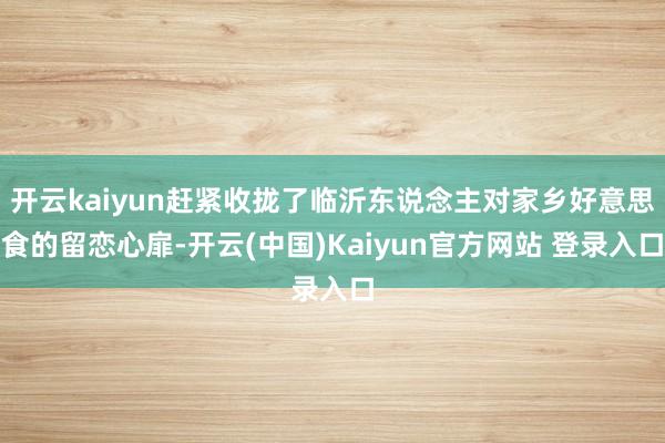 开云kaiyun赶紧收拢了临沂东说念主对家乡好意思食的留恋心扉-开云(中国)Kaiyun官方网站 登录入口