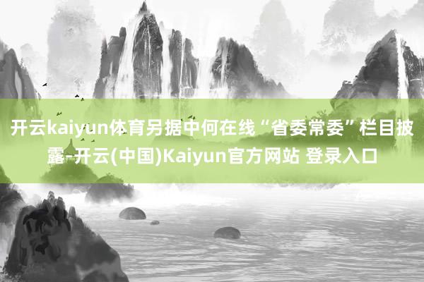 开云kaiyun体育　　另据中何在线“省委常委”栏目披露-开云(中国)Kaiyun官方网站 登录入口