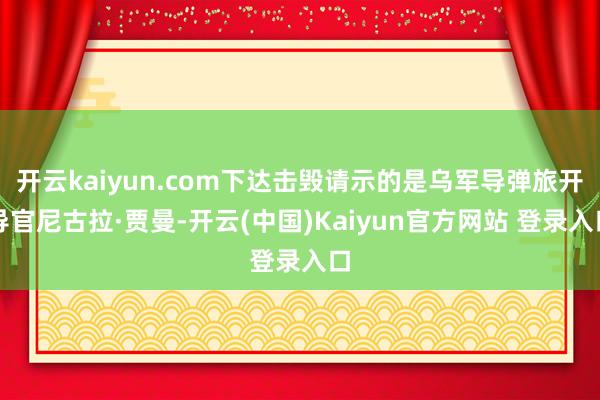 开云kaiyun.com下达击毁请示的是乌军导弹旅开导官尼古拉·贾曼-开云(中国)Kaiyun官方网站 登录入口