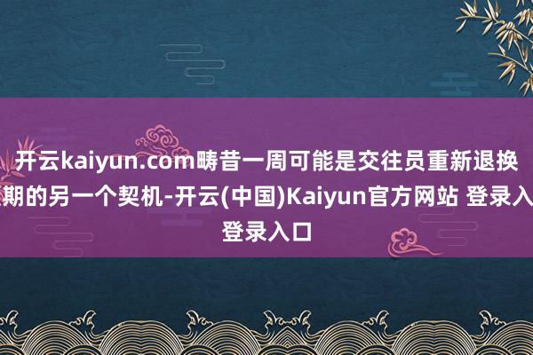 开云kaiyun.com畴昔一周可能是交往员重新退换预期的另一个契机-开云(中国)Kaiyun官方网站 登录入口
