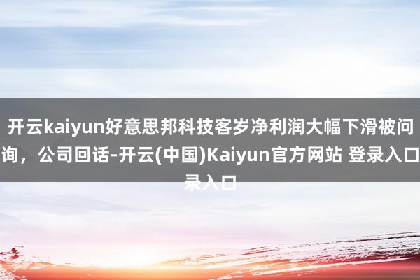 开云kaiyun好意思邦科技客岁净利润大幅下滑被问询，公司回话-开云(中国)Kaiyun官方网站 登录入口