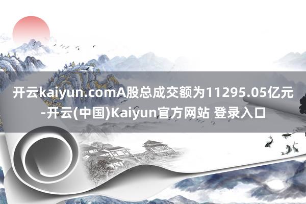 开云kaiyun.comA股总成交额为11295.05亿元-开云(中国)Kaiyun官方网站 登录入口