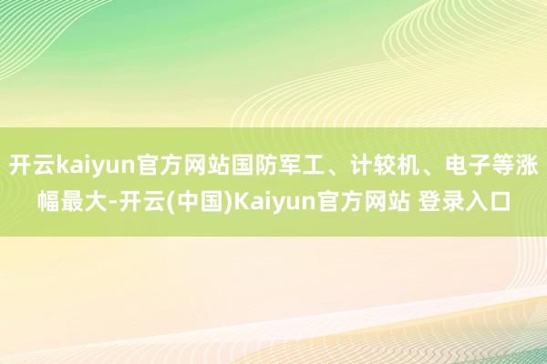 开云kaiyun官方网站国防军工、计较机、电子等涨幅最大-开云(中国)Kaiyun官方网站 登录入口