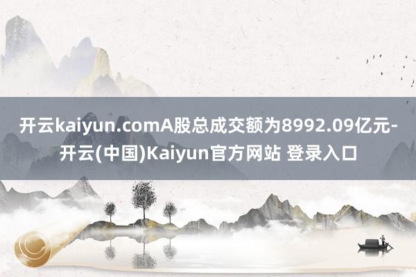 开云kaiyun.comA股总成交额为8992.09亿元-开云(中国)Kaiyun官方网站 登录入口