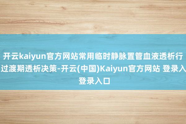开云kaiyun官方网站常用临时静脉置管血液透析行动过渡期透析决策-开云(中国)Kaiyun官方网站 登录入口