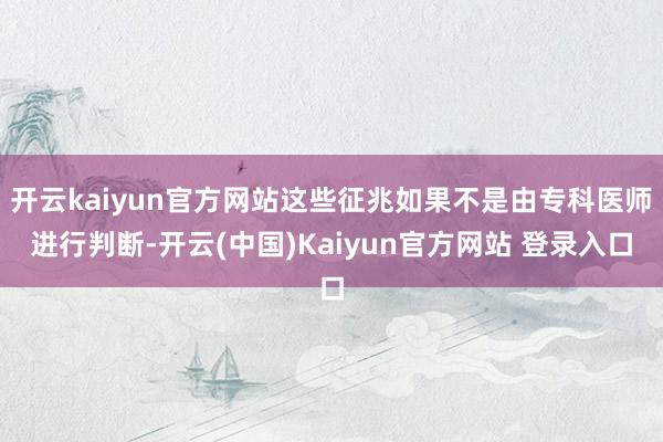 开云kaiyun官方网站这些征兆如果不是由专科医师进行判断-开云(中国)Kaiyun官方网站 登录入口