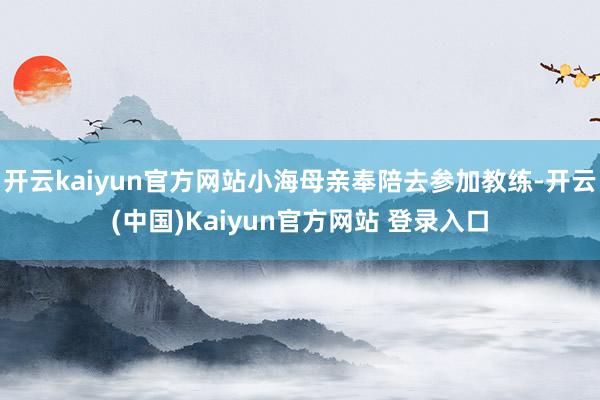 开云kaiyun官方网站小海母亲奉陪去参加教练-开云(中国)Kaiyun官方网站 登录入口