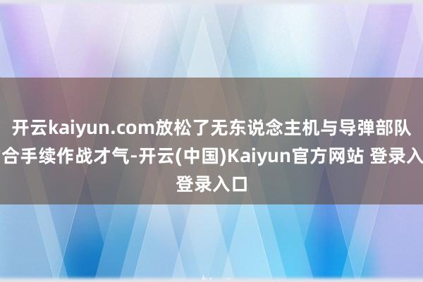 开云kaiyun.com放松了无东说念主机与导弹部队的合手续作战才气-开云(中国)Kaiyun官方网站 登录入口