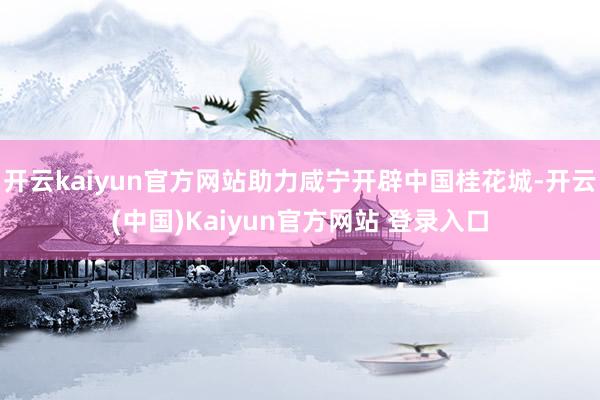 开云kaiyun官方网站助力咸宁开辟中国桂花城-开云(中国)Kaiyun官方网站 登录入口