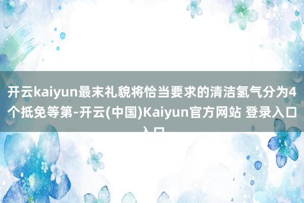 开云kaiyun最末礼貌将恰当要求的清洁氢气分为4个抵免等第-开云(中国)Kaiyun官方网站 登录入口
