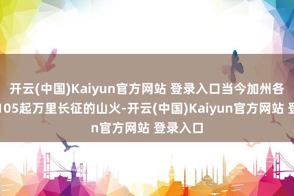 开云(中国)Kaiyun官方网站 登录入口当今加州各地共有105起万里长征的山火-开云(中国)Kaiyun官方网站 登录入口