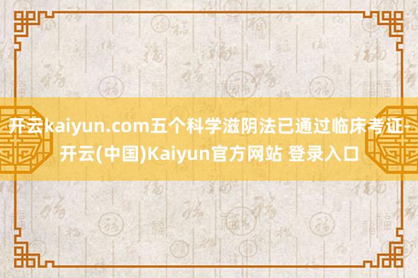开云kaiyun.com五个科学滋阴法已通过临床考证-开云(中国)Kaiyun官方网站 登录入口