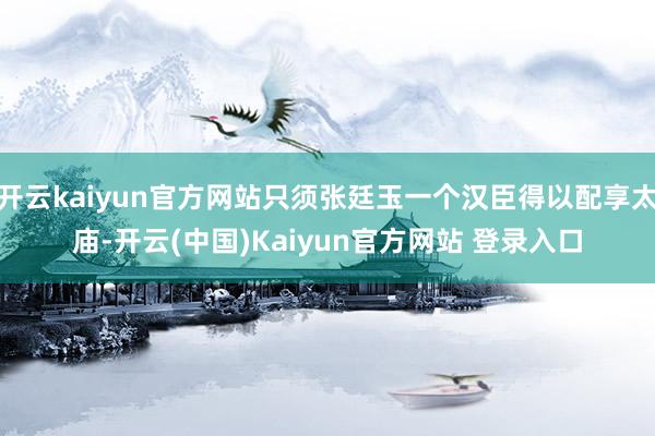 开云kaiyun官方网站只须张廷玉一个汉臣得以配享太庙-开云(中国)Kaiyun官方网站 登录入口