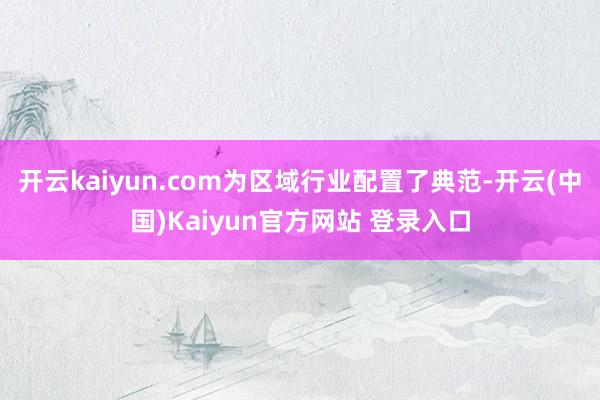 开云kaiyun.com为区域行业配置了典范-开云(中国)Kaiyun官方网站 登录入口