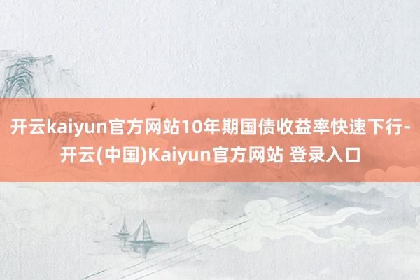 开云kaiyun官方网站10年期国债收益率快速下行-开云(中国)Kaiyun官方网站 登录入口
