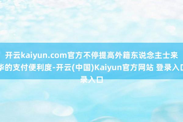 开云kaiyun.com官方不停提高外籍东说念主士来华的支付便利度-开云(中国)Kaiyun官方网站 登录入口
