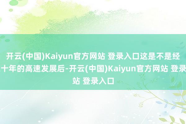 开云(中国)Kaiyun官方网站 登录入口这是不是经过二十年的高速发展后-开云(中国)Kaiyun官方网站 登录入口
