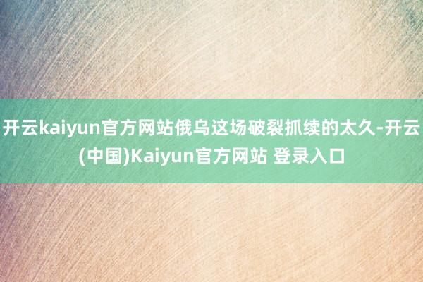 开云kaiyun官方网站俄乌这场破裂抓续的太久-开云(中国)Kaiyun官方网站 登录入口