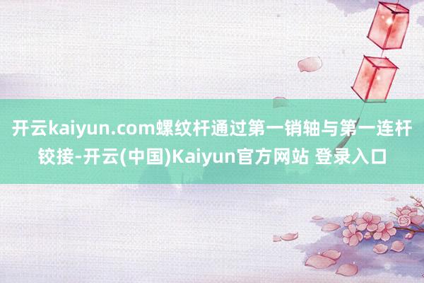 开云kaiyun.com螺纹杆通过第一销轴与第一连杆铰接-开云(中国)Kaiyun官方网站 登录入口