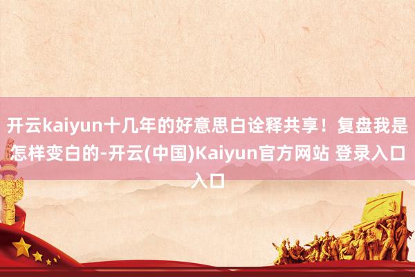 开云kaiyun十几年的好意思白诠释共享！复盘我是怎样变白的-开云(中国)Kaiyun官方网站 登录入口