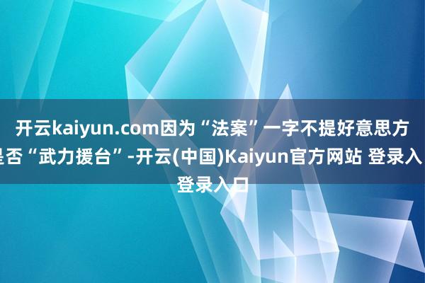 开云kaiyun.com因为“法案”一字不提好意思方是否“武力援台”-开云(中国)Kaiyun官方网站 登录入口