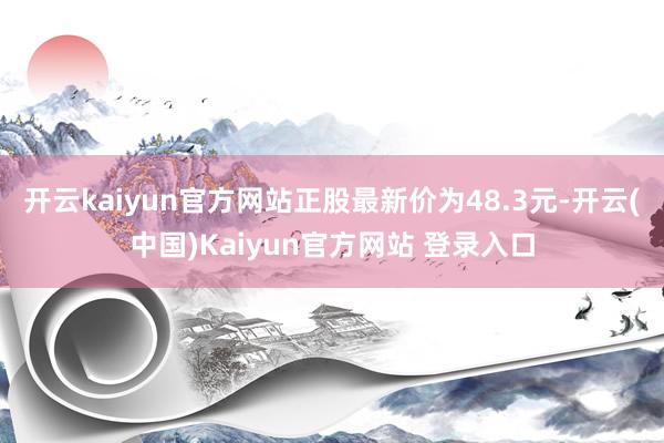 开云kaiyun官方网站正股最新价为48.3元-开云(中国)Kaiyun官方网站 登录入口