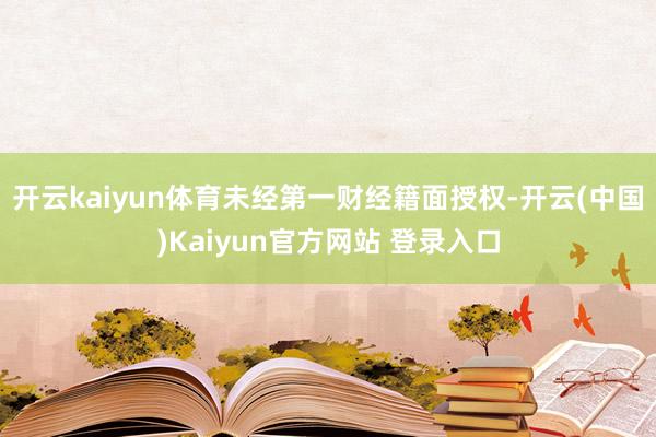 开云kaiyun体育未经第一财经籍面授权-开云(中国)Kaiyun官方网站 登录入口