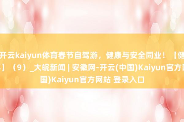 开云kaiyun体育春节自驾游，健康与安全同业！【健康幸福过大年】（9）_大皖新闻 | 安徽网-开云(中国)Kaiyun官方网站 登录入口