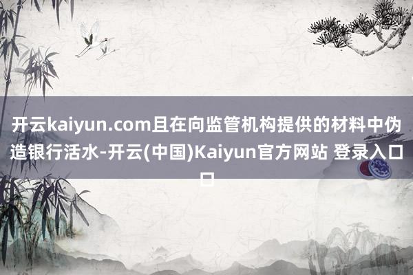 开云kaiyun.com且在向监管机构提供的材料中伪造银行活水-开云(中国)Kaiyun官方网站 登录入口
