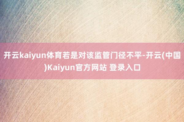 开云kaiyun体育若是对该监管门径不平-开云(中国)Kaiyun官方网站 登录入口