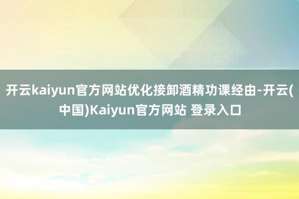 开云kaiyun官方网站优化接卸酒精功课经由-开云(中国)Kaiyun官方网站 登录入口