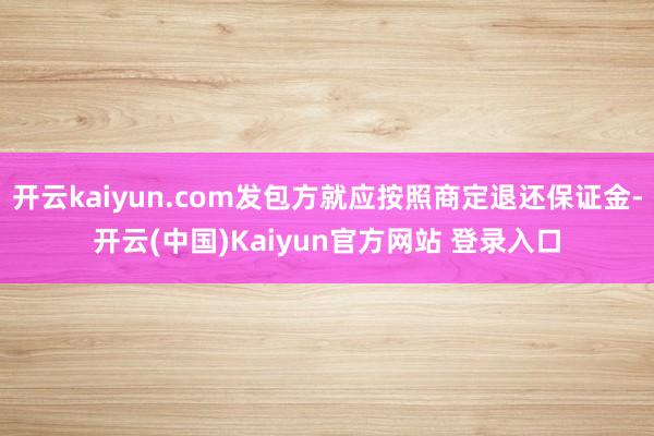 开云kaiyun.com发包方就应按照商定退还保证金-开云(中国)Kaiyun官方网站 登录入口