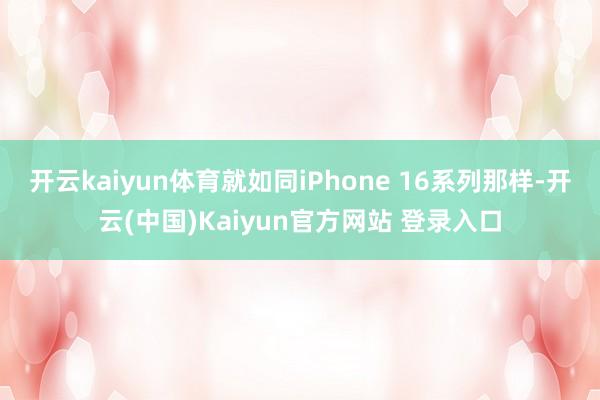 开云kaiyun体育就如同iPhone 16系列那样-开云(中国)Kaiyun官方网站 登录入口