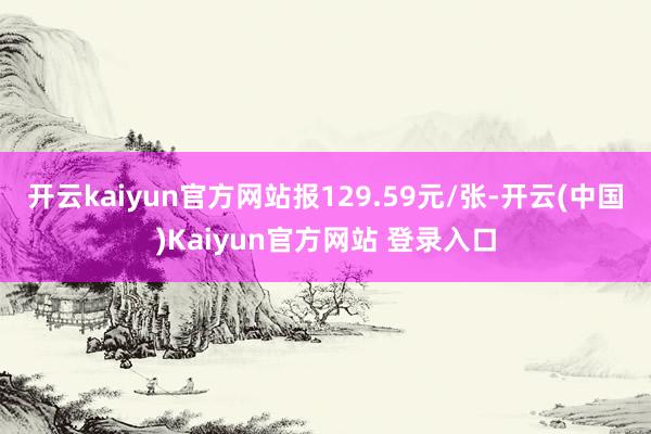 开云kaiyun官方网站报129.59元/张-开云(中国)Kaiyun官方网站 登录入口