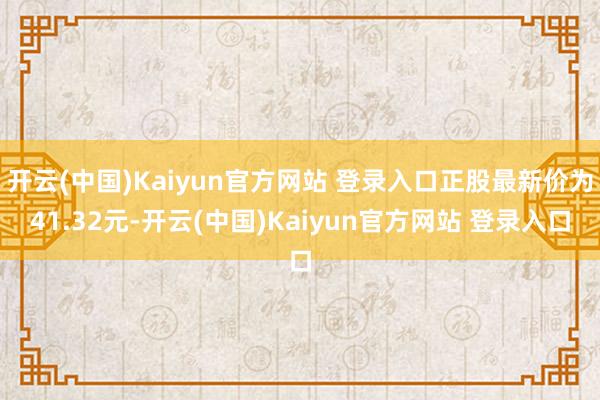开云(中国)Kaiyun官方网站 登录入口正股最新价为41.32元-开云(中国)Kaiyun官方网站 登录入口