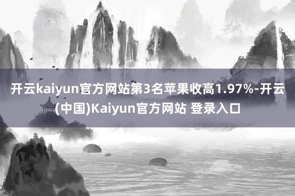 开云kaiyun官方网站　　第3名苹果收高1.97%-开云(中国)Kaiyun官方网站 登录入口