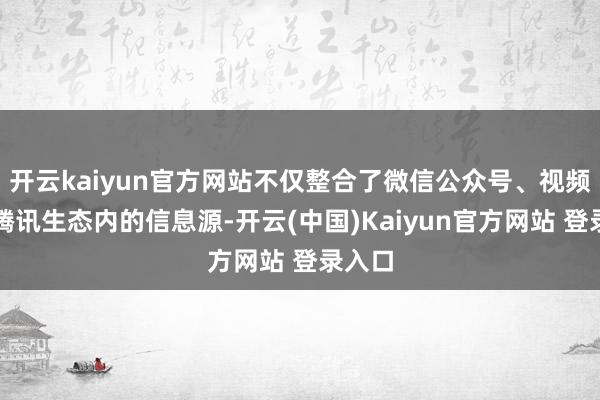 开云kaiyun官方网站不仅整合了微信公众号、视频号等腾讯生态内的信息源-开云(中国)Kaiyun官方网站 登录入口