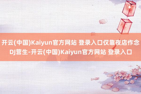 开云(中国)Kaiyun官方网站 登录入口仅靠夜店作念DJ营生-开云(中国)Kaiyun官方网站 登录入口