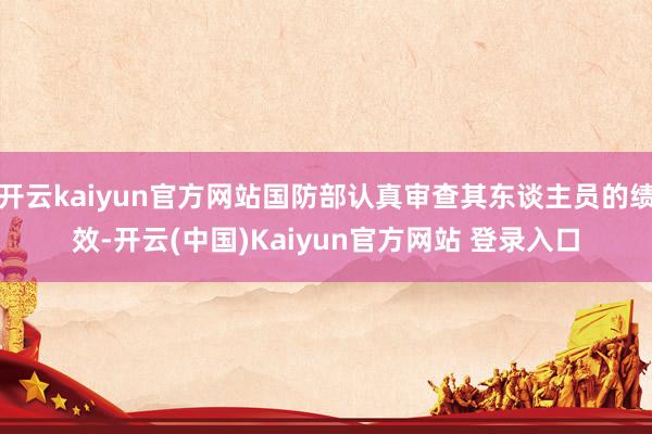 开云kaiyun官方网站国防部认真审查其东谈主员的绩效-开云(中国)Kaiyun官方网站 登录入口