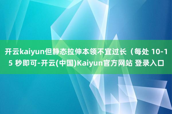 开云kaiyun但静态拉伸本领不宜过长（每处 10-15 秒即可-开云(中国)Kaiyun官方网站 登录入口
