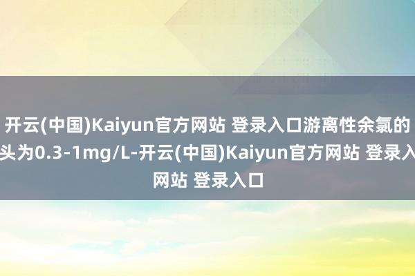 开云(中国)Kaiyun官方网站 登录入口游离性余氯的口头为0.3-1mg/L-开云(中国)Kaiyun官方网站 登录入口