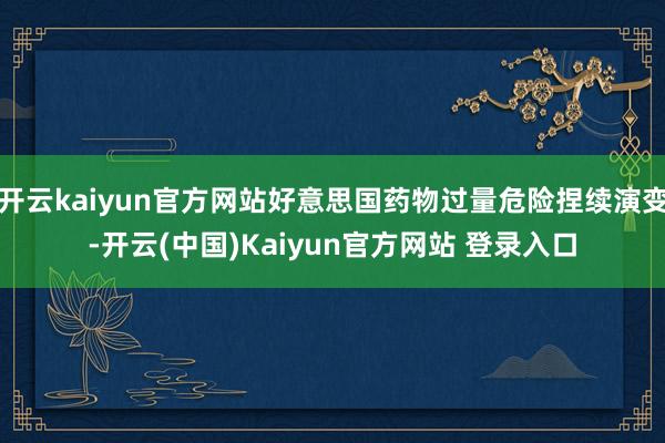 开云kaiyun官方网站好意思国药物过量危险捏续演变-开云(中国)Kaiyun官方网站 登录入口