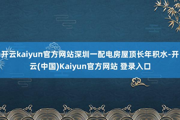 开云kaiyun官方网站深圳一配电房屋顶长年积水-开云(中国)Kaiyun官方网站 登录入口
