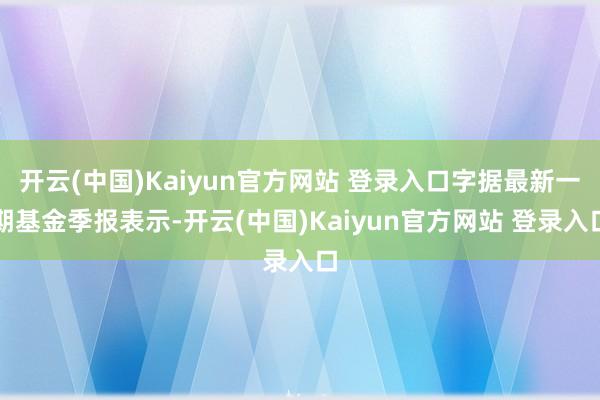 开云(中国)Kaiyun官方网站 登录入口字据最新一期基金季报表示-开云(中国)Kaiyun官方网站 登录入口