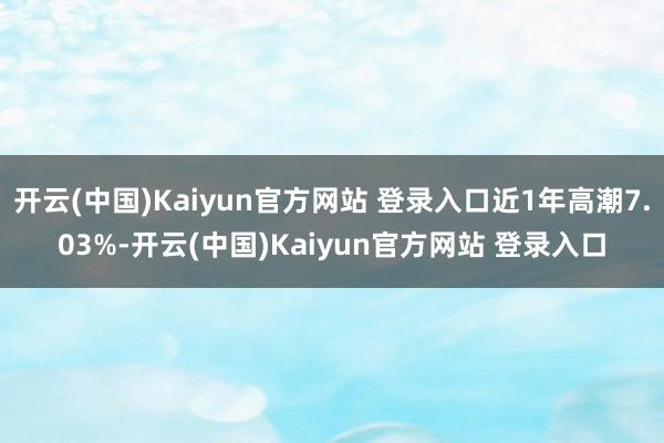 开云(中国)Kaiyun官方网站 登录入口近1年高潮7.03%-开云(中国)Kaiyun官方网站 登录入口