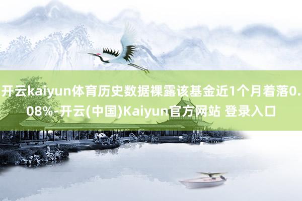 开云kaiyun体育历史数据裸露该基金近1个月着落0.08%-开云(中国)Kaiyun官方网站 登录入口