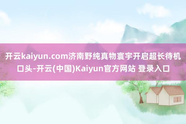 开云kaiyun.com济南野纯真物寰宇开启超长待机口头-开云(中国)Kaiyun官方网站 登录入口